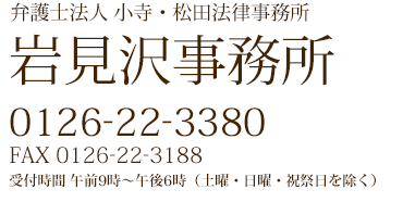 弁護士法人 小寺・松田法律事務所 岩見沢事務所 0126-22-3380 FAX 0126-22-3188 受付時間 午前9時~午後6時(土曜・日曜・祝祭日を除く)